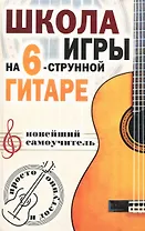 Школа игры на шестиструнной гитаре. Новейший самоучитель. Просто и доступно
