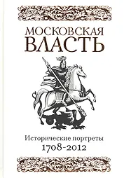Московская власть. Исторические портреты. 1708-2012 гг.