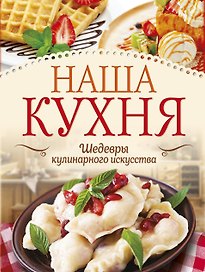 Наша кухня. Шедевры кулинарного искусства