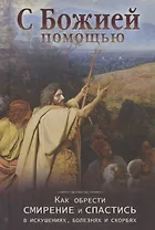 С Божией помощью Как обрести смирение и спастись в искушениях болезнях и скорбях