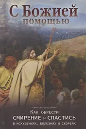С Божией помощью Как обрести смирение и спастись в искушениях болезнях и скорбях