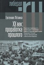 ХX век: проработка прошлого. Практики переходного правосудия и политика памяти в бывших диктатурах. Германия, Россия, страны Центральной и Восточной Европы
