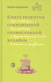 Книга рецептов современной православной хозяйки: суп-скоросуп, быстроборщ и другие вкусные блюда в посты и праздники