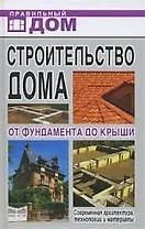 Строительство дома. От фундамента до крыши. Современная архитектура, технологии и материалы