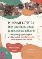 Рабочая тетрадь при расстройствах пищевого поведения. От чрезмерного контроля и одиночества к выздоровлению и построению отношений