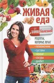 Живая еда от 1000 болезней. Рецепты, которые лечат позвоночник, суставы, сердце, сосуды, диабет