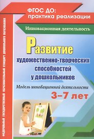 Развитие художественно-творческих способностей у дошкольников. Модель инновационной деятельности для детей 3-7 лет. ФГОС ДО