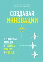 Создавая инновации. Креативные методы от Netflix, Amazon и Google