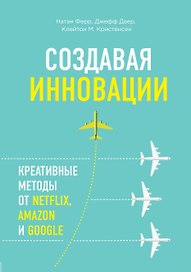 Создавая инновации. Креативные методы от Netflix, Amazon и Google
