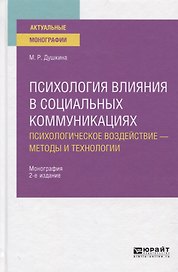 Психология влияния в социальных коммуникациях. Психологическое воздействие - методы и технологии. Монография