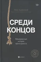 Среди концов: невыдуманные истории врача-уролога