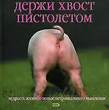 Держи хвост пистолетом: Мудрость жизни: О пользе нетривиального мышления