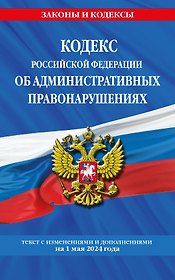 Кодекс Российской Федерации об административных правонарушениях по сост. на 01.05.24 / КоАП РФ