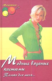 Модные вязаные костюмы. Только для меня... 2-е изд.