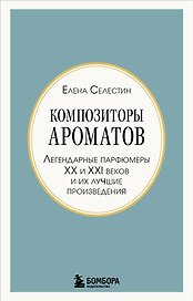 Композиторы ароматов. Легендарные парфюмеры ХХ и XXI веков и их лучшие произведения (мини-формат)