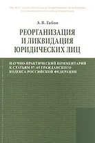 Реорганизация и ликвидация юридических лиц: научно-практический комментарий к статьям 57-65 Гражданского кодекса Российской Федерации