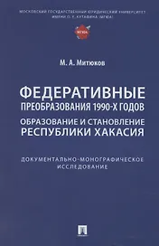 Федеративные преобразования 1990-х годов. Образование и становление Республики Хакасия: документально-монографическое исследование