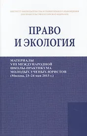 Право и экология. Материалы VIII международной школы-практикума молодых ученых-юристов (Москва, 23-24 мая 2013 г.)/Law and ecology. Materials of VIII international scientific practical school of young scientists-lawyers (Moscow, 23-24 May 2013)