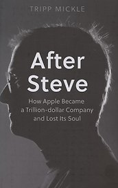 After Steve: How Apple Became a Trillion-Dollar Company and Lost its Soul