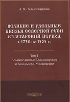 Великие и удельные князья Северной Руси в татарский период с 1238 по 1505 г. Том 1