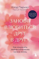 Заново влюбиться друг в друга. Как сохранить любовь и близость на всю жизнь