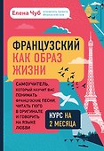 Французский как образ жизни. Самоучитель, который научит вас понимать французские песни, читать Гюго в оригинале и говорить на языке любви - 0