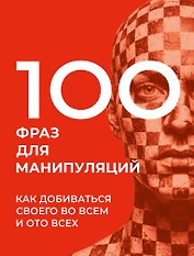 100 фраз для манипуляций. Как добиваться своего во всем и ото всех