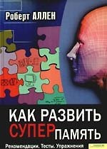Как развить суперпамять. Рекомендации. Тесты. Упражнения