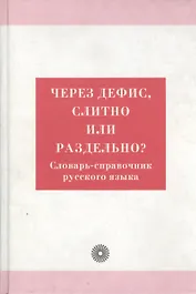 Через дефис, слитно или раздельно? Словарь-справочник русского языка