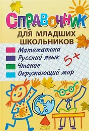 Справочник для младших школьников: математика, русский язык, чтение, окружающий мир