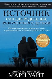 Источник сил для родителей, разлученных с детьми. Как пережить развод, похищение, побег, наркозависимость и лишение родительских прав