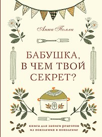 Бабушка, в чем твой секрет? Книга для записи рецептов из поколения в поколение