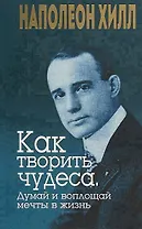 Как творить чудеса. Думай и воплощай мечты в жизнь