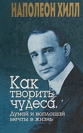 Как творить чудеса. Думай и воплощай мечты в жизнь