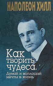 Как творить чудеса. Думай и воплощай мечты в жизнь