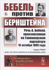 Бебель против Бернштейна: Речь А. Бебеля, произнесенная на Ганноверском партейтаге 10 октября 1899 года