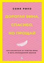 Дорогая вина, спасибо, но прощай: как избавиться от чувства вины и жить полноценной жизнью