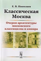 Классическая Москва: Очерки архитектуры московского классицизма и ампира / Изд.4, стереотип.