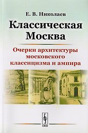 Классическая Москва: Очерки архитектуры московского классицизма и ампира / Изд.4, стереотип.