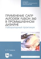 Применение САПР Autodesk Fusion 360 в промышленном дизайне. Лабораторный практикум: учебное пособие для СПО
