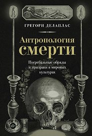Антропология смерти. Погребальные обряды и призраки в мировых культурах