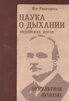 Наука о дыхании индийских йогов. Оккульное лечение / 4-е изд.