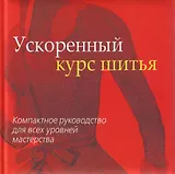 Ускоренный курс шитья. Компактное руководство для всех уровней мастерства