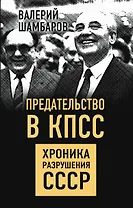 Предательство в КПСС. Хроника разрушения СССР