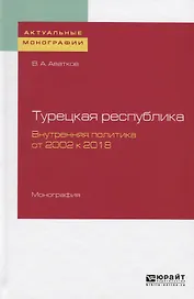 Турецкая Республика. Внутренняя политика от 2002 к 2018. Монография