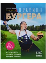 Григорий Мосин и его друзья представляют. Правило бургера. 158 идей для гастромаркета, домашней вечеринки, кейтеринга и детских праздников