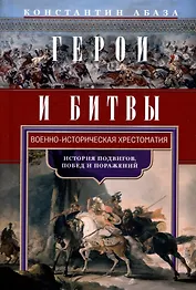 Герои и битвы. Военно-историческая хрестоматия. История подвигов, побед и поражений