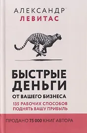 Быстрые деньги от вашего бизнеса. 135 рабочих способов поднять вашу прибыль