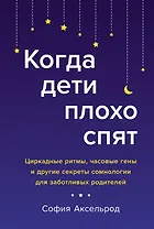 Когда дети плохо спят. Циркадные ритмы, часовые гены и другие секреты сомнологии для заботливых родителей