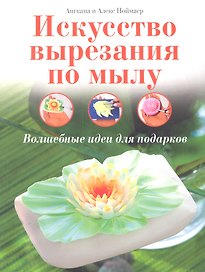 Искусство вырезания по мылу: Волшебные идеи для подарков / (мягк). Ноймаер А., Ноймаер А. (Контэнт копирайт)